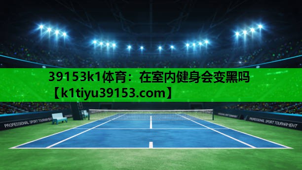 39153k1体育：在室内健身会变黑吗