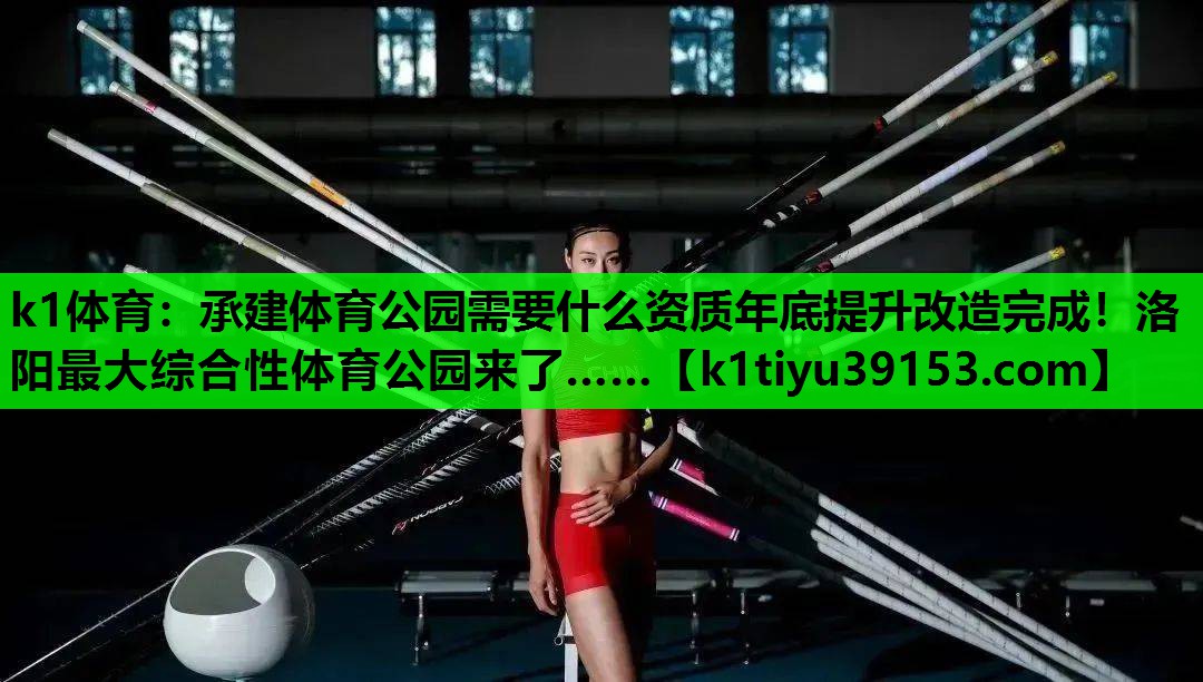 k1体育：承建体育公园需要什么资质年底提升改造完成！洛阳最大综合性体育公园来了……