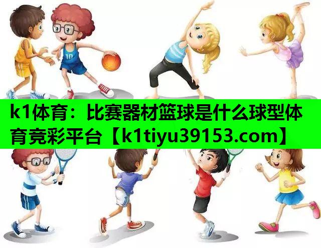 k1体育：比赛器材篮球是什么球型体育竞彩平台