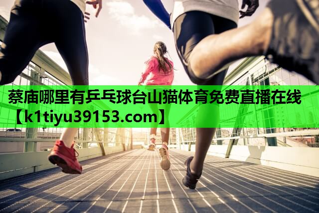 蔡庙哪里有乒乓球台山猫体育免费直播在线