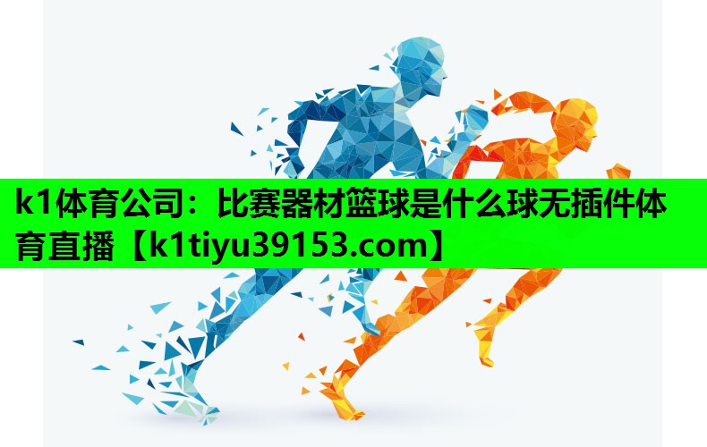 k1体育公司：比赛器材篮球是什么球无插件体育直播