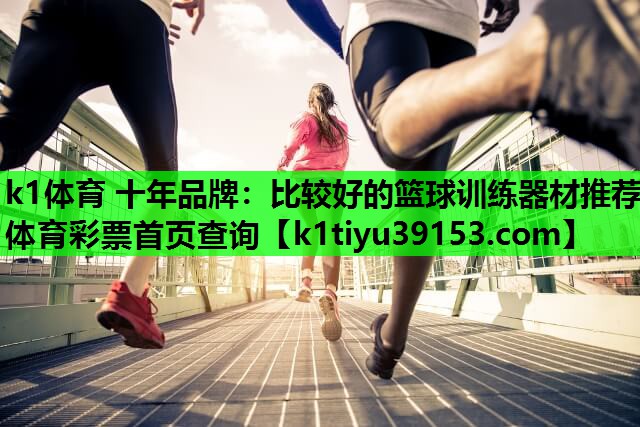 k1体育 十年品牌：比较好的篮球训练器材推荐体育彩票首页查询