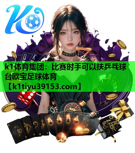 k1体育集团：比赛时手可以扶乒乓球台欧宝足球体育