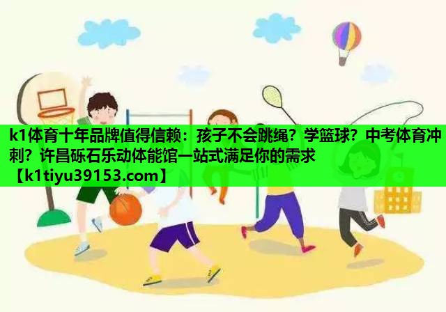 k1体育十年品牌值得信赖：孩子不会跳绳？学篮球？中考体育冲刺？许昌砾石乐动体能馆一站式满足你的需求