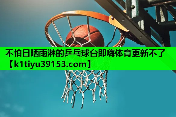 不怕日晒雨淋的乒乓球台即嗨体育更新不了