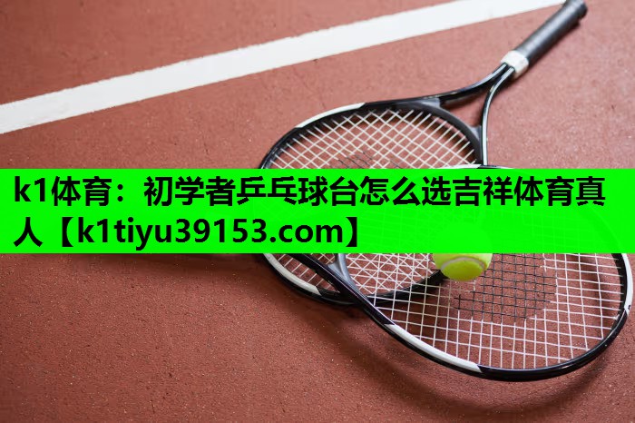 k1体育：初学者乒乓球台怎么选吉祥体育真人