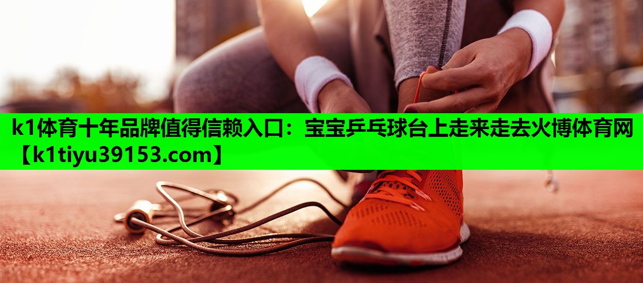 k1体育十年品牌值得信赖入口：宝宝乒乓球台上走来走去火博体育网