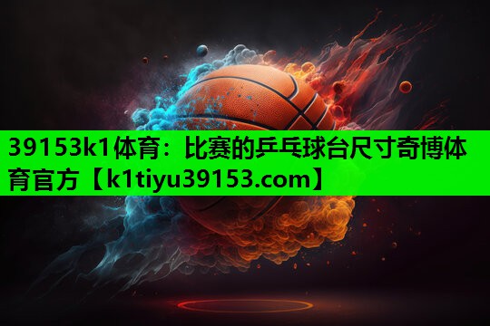 39153k1体育：比赛的乒乓球台尺寸奇博体育官方