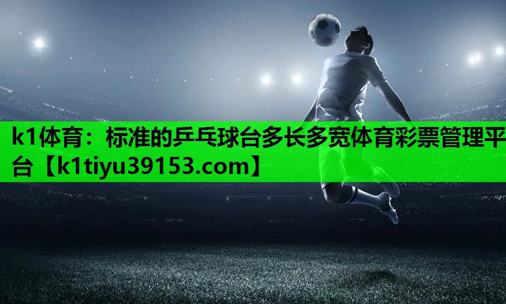k1体育：标准的乒乓球台多长多宽体育彩票管理平台
