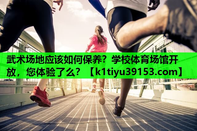 武术场地应该如何保养？学校体育场馆开放，您体验了么？