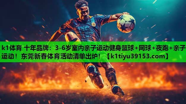 k1体育 十年品牌：3-6岁室内亲子运动健身篮球+网球+夜跑+亲子运动！东莞新春体育活动清单出炉！