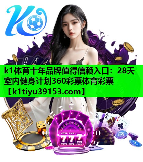 k1体育十年品牌值得信赖入口：28天室内健身计划360彩票体育彩票