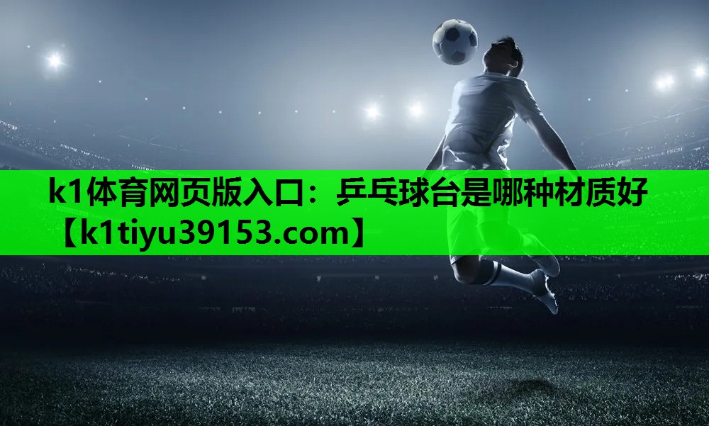 k1体育网页版入口：乒乓球台是哪种材质好