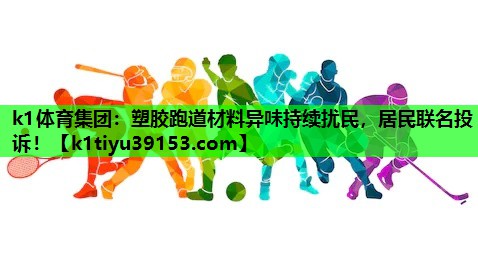 k1体育集团：塑胶跑道材料异味持续扰民，居民联名投诉！
