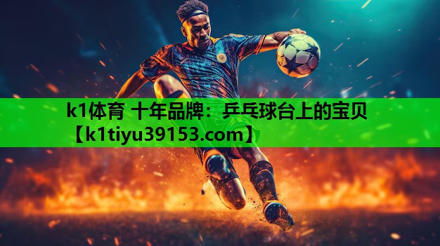 k1体育 十年品牌：乒乓球台上的宝贝