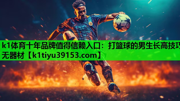 k1体育十年品牌值得信赖入口：打篮球的男生长高技巧无器材