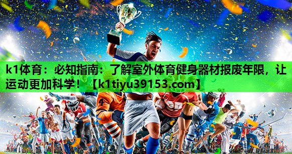 k1体育：必知指南：了解室外体育健身器材报废年限，让运动更加科学！