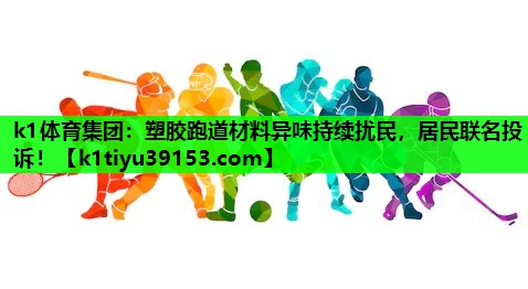 塑胶跑道材料异味持续扰民，居民联名投诉！