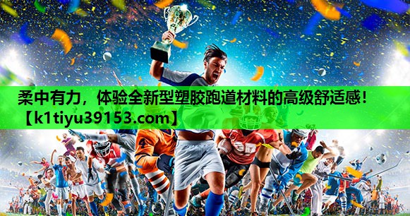 柔中有力，体验全新型塑胶跑道材料的高级舒适感！