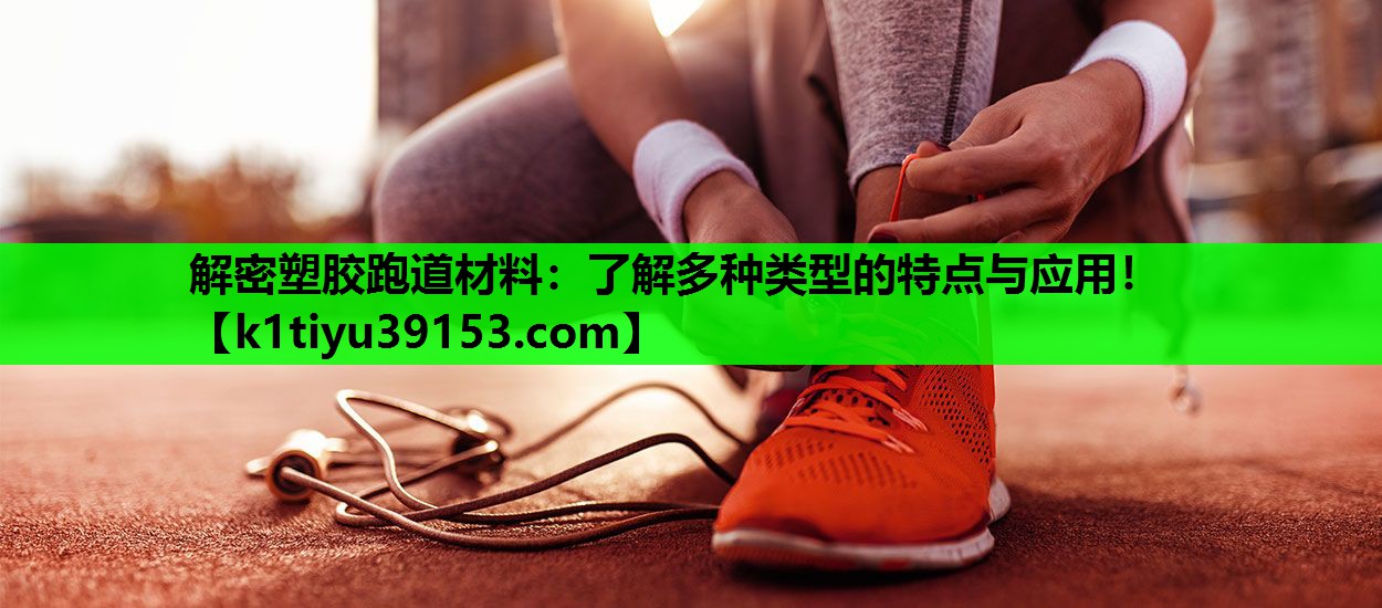 解密塑胶跑道材料：了解多种类型的特点与应用！